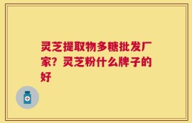 灵芝提取物多糖批发厂家？灵芝粉什么牌子的好