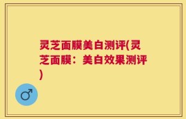 灵芝面膜美白测评(灵芝面膜：美白效果测评)