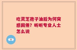 吃灵芝孢子油后为何突感困倦？听听专业人士怎么说