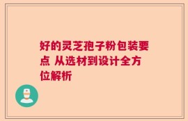 好的灵芝孢子粉包装要点 从选材到设计全方位解析