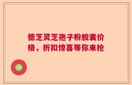 德芝灵芝孢子粉胶囊价格，折扣惊喜等你来抢