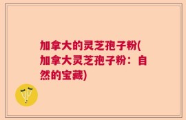 加拿大的灵芝孢子粉(加拿大灵芝孢子粉：自然的宝藏)