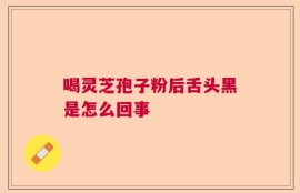 喝灵芝孢子粉后舌头黑是怎么回事