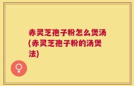 赤灵芝孢子粉怎么煲汤(赤灵芝孢子粉的汤煲法)