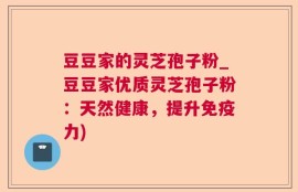 豆豆家的灵芝孢子粉_豆豆家优质灵芝孢子粉：天然健康，提升免疫力)