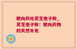 靶向药吃灵芝孢子粉_灵芝孢子粉：靶向药物的天然补充