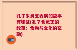 孔子采灵芝表演的故事有哪些(孔子食灵芝的故事：食物与文化的交融)