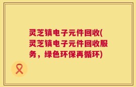 灵芝镇电子元件回收(灵芝镇电子元件回收服务，绿色环保再循环)