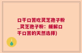 口干口苦吃灵芝孢子粉_灵芝孢子粉：缓解口干口苦的天然选择)