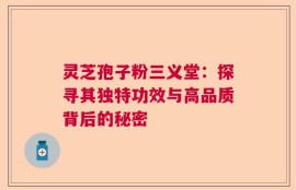 灵芝孢子粉三义堂：探寻其独特功效与高品质背后的秘密