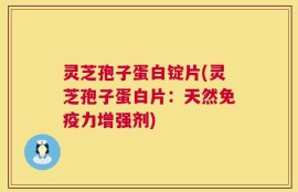 灵芝孢子蛋白锭片(灵芝孢子蛋白片：天然免疫力增强剂)