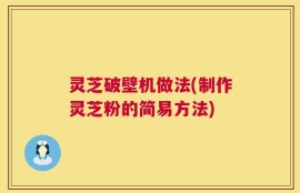 灵芝破壁机做法(制作灵芝粉的简易方法)