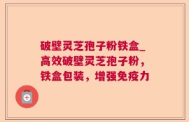 破壁灵芝孢子粉铁盒_高效破壁灵芝孢子粉，铁盒包装，增强免疫力