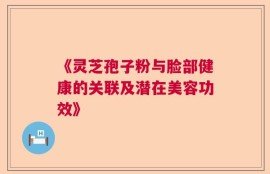《灵芝孢子粉与脸部健康的关联及潜在美容功效》