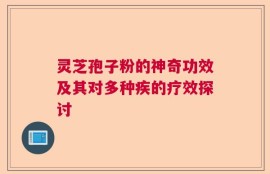 灵芝孢子粉的神奇功效及其对多种疾的疗效探讨