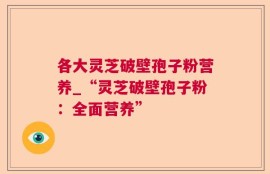 各大灵芝破壁孢子粉营养_“灵芝破壁孢子粉：全面营养”