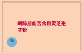 喝醉后能否食用灵芝孢子粉