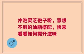 冲泡灵芝孢子粉，意想不到的油脂搭配，快来看看如何提升滋味