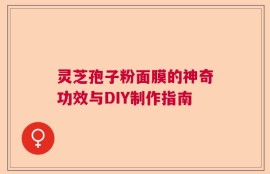 灵芝孢子粉面膜的神奇功效与DIY制作指南