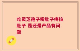 吃灵芝孢子粉肚子疼拉肚子 是还是产品有问题