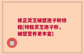 修正灵芝破壁孢子粉特粗(特粗灵芝孢子粉，破壁营养更丰富)