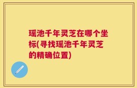 瑶池千年灵芝在哪个坐标(寻找瑶池千年灵芝的精确位置)