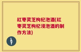 红枣灵芝枸杞泡酒(红枣灵芝枸杞浸泡酒的制作方法)