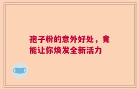 孢子粉的意外好处，竟能让你焕发全新活力