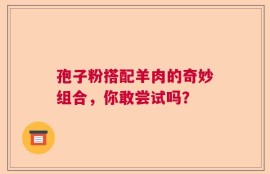 孢子粉搭配羊肉的奇妙组合，你敢尝试吗？