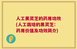 人工黑灵芝的药用功效(人工栽培的黑灵芝：药用价值及功效简介)