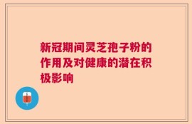 新冠期间灵芝孢子粉的作用及对健康的潜在积极影响