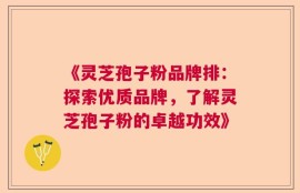 《灵芝孢子粉品牌排：探索优质品牌，了解灵芝孢子粉的卓越功效》