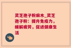 灵芝孢子粉麻木_灵芝孢子粉：提升免疫力，缓解疲劳，促进健康生活