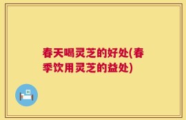 春天喝灵芝的好处(春季饮用灵芝的益处)