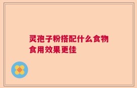 灵孢子粉搭配什么食物食用效果更佳