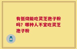有低烧能吃灵芝孢子粉吗？哪种人不宜吃灵芝孢子粉