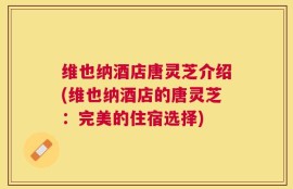 维也纳酒店唐灵芝介绍(维也纳酒店的唐灵芝：完美的住宿选择)