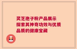 灵芝孢子粉产品展示 探索其神奇功效与优质品质的健康宝藏
