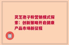 灵芝孢子粉营销模式探索：创新策略开启健康产品市场新征程