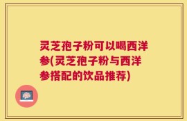 灵芝孢子粉可以喝西洋参(灵芝孢子粉与西洋参搭配的饮品推荐)