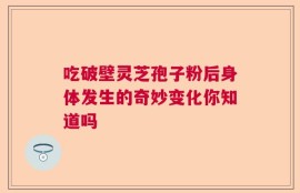 吃破壁灵芝孢子粉后身体发生的奇妙变化你知道吗