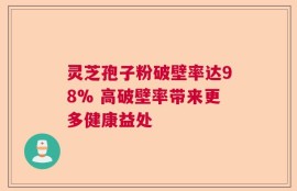 灵芝孢子粉破壁率达98% 高破壁率带来更多健康益处