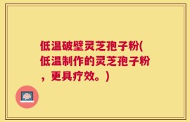低温破壁灵芝孢子粉(低温制作的灵芝孢子粉，更具疗效。)