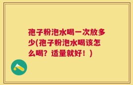 孢子粉泡水喝一次放多少(孢子粉泡水喝该怎么喝？适量就好！)
