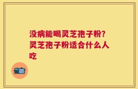 没病能喝灵芝孢子粉？灵芝孢子粉适合什么人吃