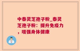 中泰灵芝孢子粉_泰灵芝孢子粉：提升免疫力，增强身体健康