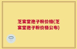 芝宴堂孢子粉价格(芝宴堂孢子粉价格公布)