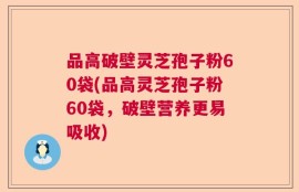 品高破壁灵芝孢子粉60袋(品高灵芝孢子粉60袋，破壁营养更易吸收)