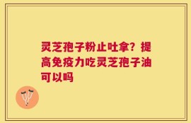 灵芝孢子粉止吐拿？提高免疫力吃灵芝孢子油可以吗