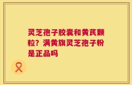 灵芝孢子胶囊和黄芪颗粒？满黄旗灵芝孢子粉是正品吗